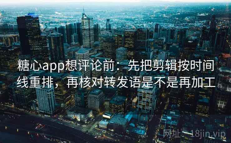 糖心app想评论前：先把剪辑按时间线重排，再核对转发语是不是再加工  第2张