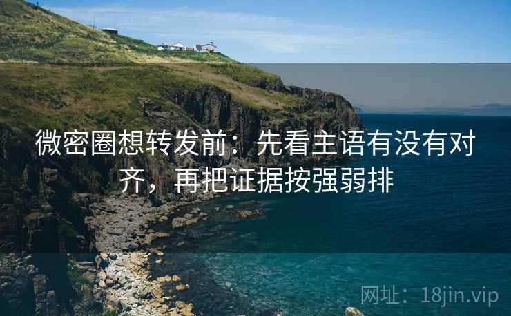 微密圈想转发前：先看主语有没有对齐，再把证据按强弱排