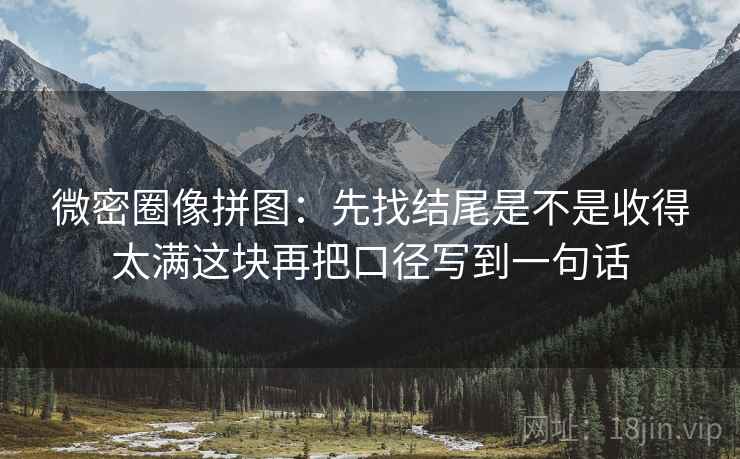 微密圈像拼图：先找结尾是不是收得太满这块再把口径写到一句话  第2张